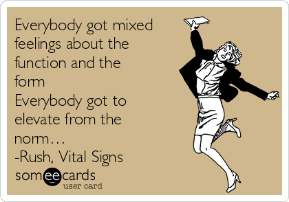 Everybody got mixed 
feelings about the
function and the
form
Everybody got to
elevate from the
norm…
-Rush, Vital Signs