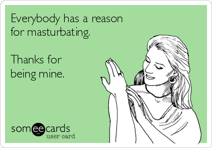 Everybody has a reason
for masturbating. 

Thanks for
being mine. 