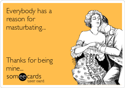 Everybody has a
reason for
masturbating...



Thanks for being
mine...