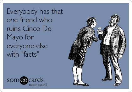 Everybody has that
one friend who
ruins Cinco De
Mayo for
everyone else
with "facts"