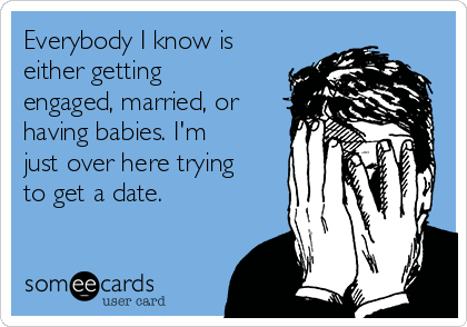 Everybody I know is
either getting
engaged, married, or
having babies. I'm
just over here trying
to get a date.