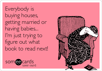 Everybody is
buying houses,
getting married or
having babies...
I'm just trying to
figure out what
book to read next!