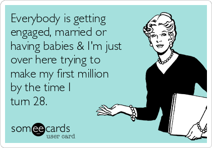 Everybody is getting 
engaged, married or
having babies & I'm just
over here trying to
make my first million 
by the time I
turn 28. 