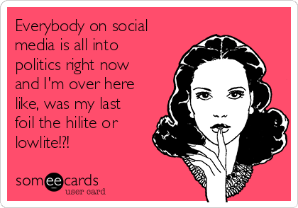 Everybody on social
media is all into
politics right now
and I'm over here
like, was my last
foil the hilite or
lowlite!?!
