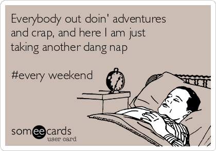 Everybody out doin' adventures
and crap, and here I am just
taking another dang nap 

#every weekend