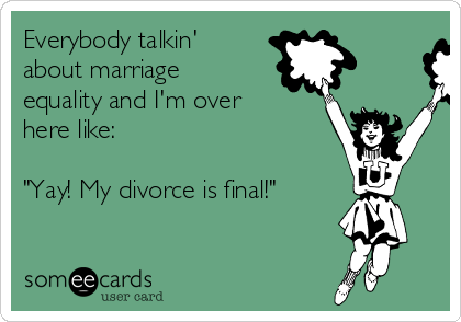 Everybody talkin'
about marriage
equality and I'm over
here like:

"Yay! My divorce is final!"