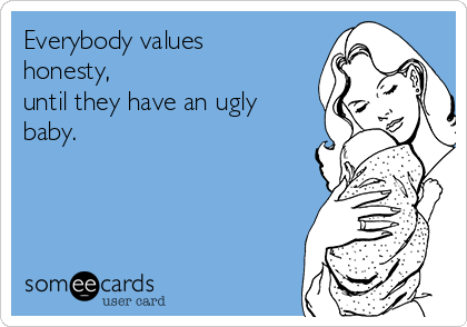 Everybody values
honesty,
until they have an ugly
baby.