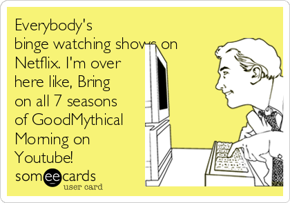 Everybody's
binge watching shows on
Netflix. I'm over 
here like, Bring
on all 7 seasons
of GoodMythical
Morning on
Youtube!