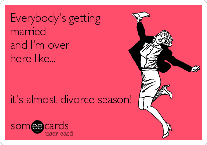 Everybody's getting
married
and I'm over
here like...


it's almost divorce season!