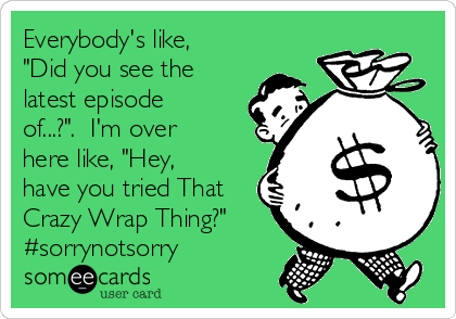 Everybody's like,
"Did you see the
latest episode
of...?".  I'm over
here like, "Hey,
have you tried That
Crazy Wrap Thing?" 
#sorrynotsorry