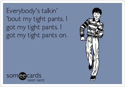Everybody's talkin'
'bout my tight pants. I
got my tight pants. I
got my tight pants on.
