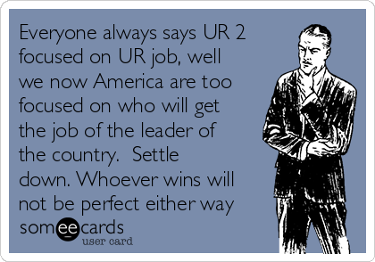 Everyone always says UR 2
focused on UR job, well
we now America are too
focused on who will get
the job of the leader of
the country.  Settle
down. Whoever wins will
not be perfect either way