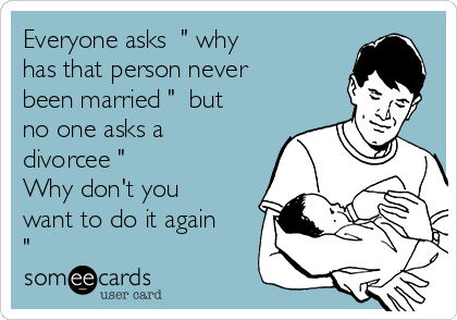 Everyone asks  " why
has that person never 
been married "  but
no one asks a
divorcee " 
Why don't you
want to do it again
"