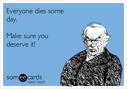 Everyone dies some
day.

Make sure you
deserve it!