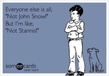 Everyone else is all,
"Not John Snow!"
But I'm like,
"Not Stannis!"