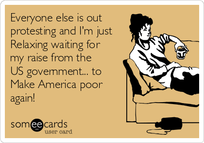 Everyone else is out 
protesting and I'm just
Relaxing waiting for
my raise from the
US government... to 
Make America poor
again!