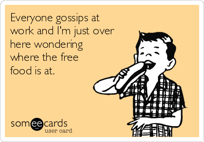 Everyone gossips at
work and I'm just over
here wondering
where the free
food is at.