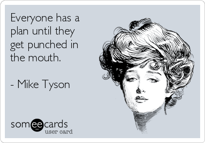 Everyone has a
plan until they
get punched in
the mouth.

- Mike Tyson