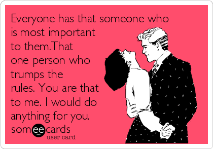 Everyone has that someone who
is most important
to them.That
one person who
trumps the
rules. You are that
to me. I would do
anything for you.