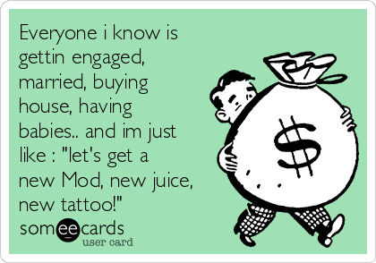 Everyone i know is
gettin engaged,
married, buying
house, having
babies.. and im just
like : "let's get a
new Mod, new juice,
new tattoo!"