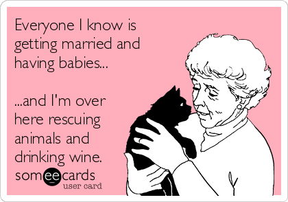 Everyone I know is
getting married and
having babies...

...and I'm over
here rescuing
animals and
drinking wine.