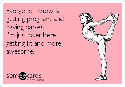 Everyone I know is 
getting pregnant and
having babies. 
I'm just over here
getting fit and more 
awesome.