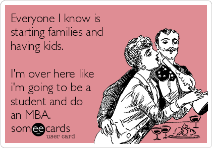 Everyone I know is
starting families and
having kids.

I'm over here like
i'm going to be a
student and do
an MBA.