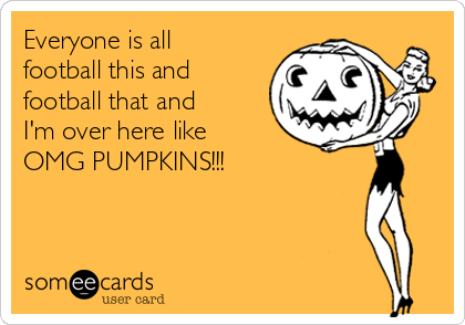 Everyone is all
football this and
football that and
I'm over here like
OMG PUMPKINS!!!
