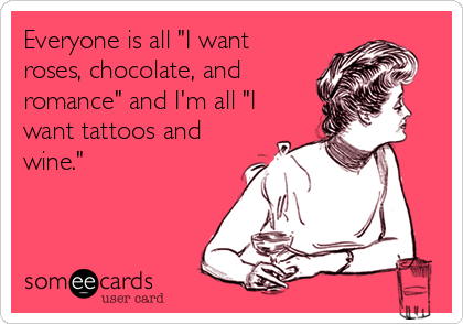 Everyone is all "I want
roses, chocolate, and
romance" and I'm all "I
want tattoos and
wine."