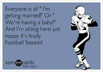 Everyone is all " I'm
getting married!" Or "
We're having a baby!"
And I'm sitting here just
happy it's finally
Football Season! 