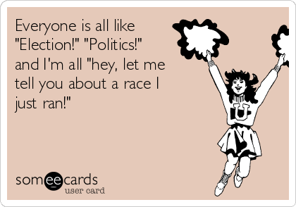 Everyone is all like 
"Election!" "Politics!"
and I'm all "hey, let me
tell you about a race I 
just ran!"