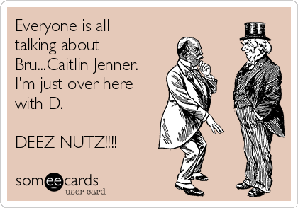 Everyone is all
talking about
Bru...Caitlin Jenner.
I'm just over here
with D. 

DEEZ NUTZ!!!!