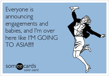 Everyone is
announcing
engagements and
babies, and I'm over
here like I'M GOING 
TO ASIA!!!!!