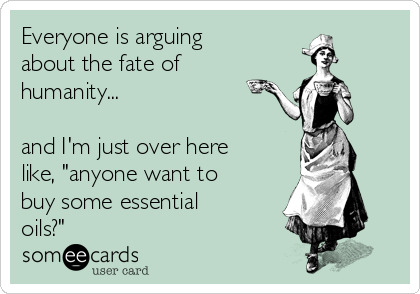 Everyone is arguing
about the fate of
humanity...

and I'm just over here
like, "anyone want to
buy some essential
oils?"