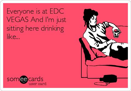 Everyone is at EDC 
VEGAS And I'm just
sitting here drinking
like...


