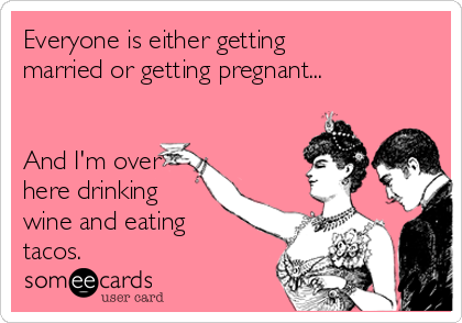 Everyone is either getting
married or getting pregnant... 


And I'm over
here drinking
wine and eating
tacos.  