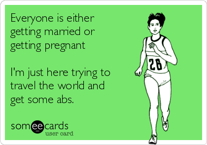 Everyone is either
getting married or
getting pregnant

I'm just here trying to
travel the world and 
get some abs.