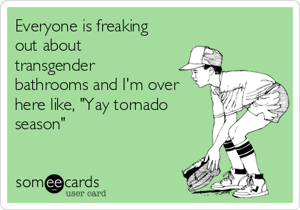 Everyone is freaking
out about
transgender
bathrooms and I'm over
here like, "Yay tornado
season"