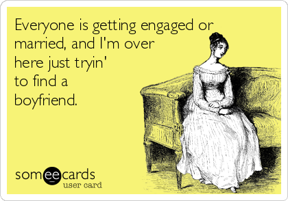 Everyone is getting engaged or
married, and I'm over
here just tryin'
to find a
boyfriend.