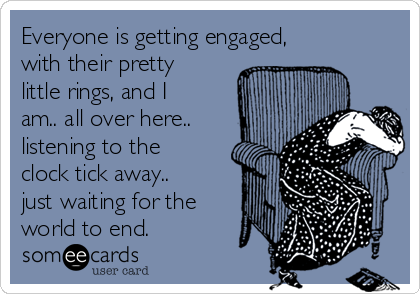 Everyone is getting engaged,
with their pretty
little rings, and I
am.. all over here..
listening to the
clock tick away..
just waiting for the
world to end. 