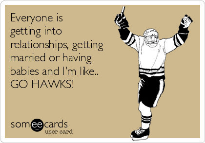 Everyone is
getting into
relationships, getting
married or having
babies and I'm like..
GO HAWKS!