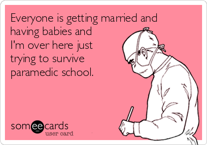 Everyone is getting married and
having babies and
I'm over here just
trying to survive
paramedic school. 