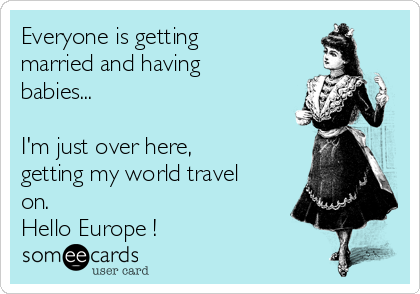 Everyone is getting
married and having
babies...

I'm just over here,
getting my world travel
on.
Hello Europe ! 