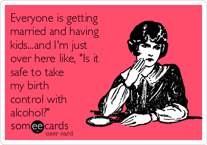 Everyone is getting 
married and having 
kids...and I'm just
over here like, "Is it
safe to take 
my birth
control with
alcohol?"