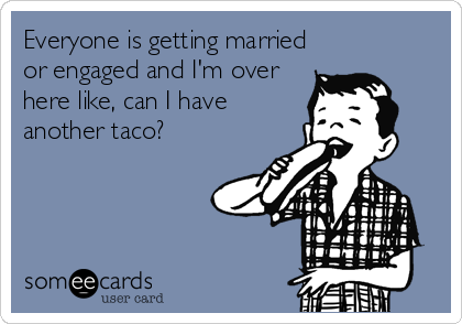 Everyone is getting married
or engaged and I'm over
here like, can I have
another taco? 