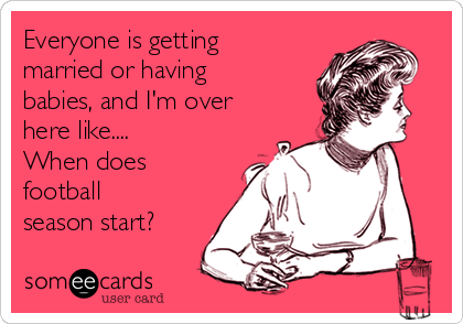 Everyone is getting
married or having
babies, and I'm over
here like....
When does
football
season start?