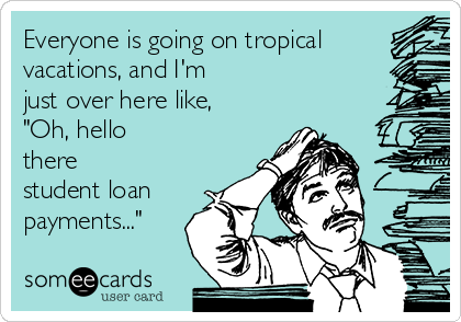 Everyone is going on tropical
vacations, and I'm
just over here like,
"Oh, hello
there
student loan
payments..."