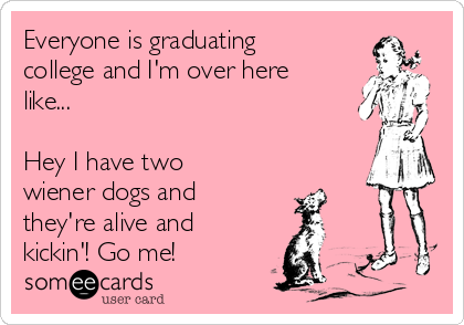 Everyone is graduating
college and I'm over here
like...  

Hey I have two
wiener dogs and
they're alive and
kickin'! Go me! 