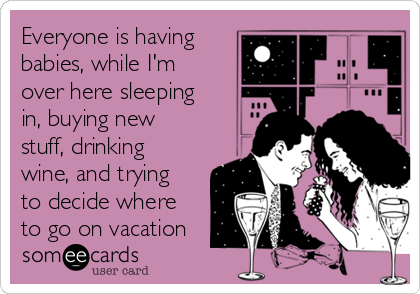 Everyone is having
babies, while I'm
over here sleeping
in, buying new
stuff, drinking
wine, and trying
to decide where
to go on vacation