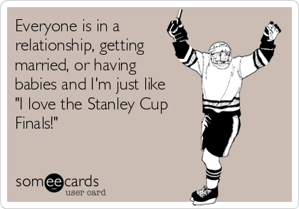 Everyone is in a
relationship, getting
married, or having
babies and I'm just like
"I love the Stanley Cup
Finals!"